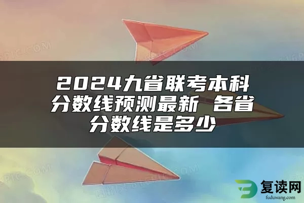 2024九省联考本科分数线预测最新 各省分数线是多少