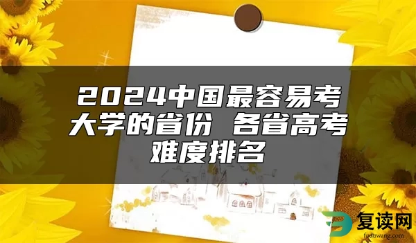 2024中国最容易考大学的省份 各省高考难度排名