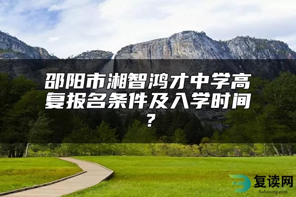 邵阳市湘智鸿才中学高复报名条件及入学时间？