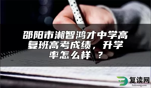 邵阳市湘智鸿才中学高复班高考成绩，升学率怎么样 ？