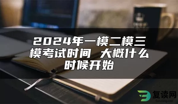 2024年一模二模三模考试时间 大概什么时候开始