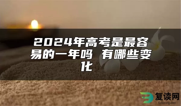 2024年高考是最容易的一年吗 有哪些变化 