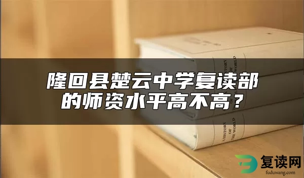 隆回县楚云中学复读部的师资水平高不高？