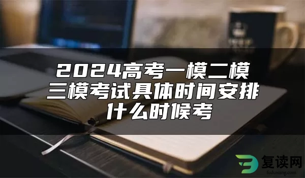 2024高考一模二模三模考试具体时间安排 什么时候考