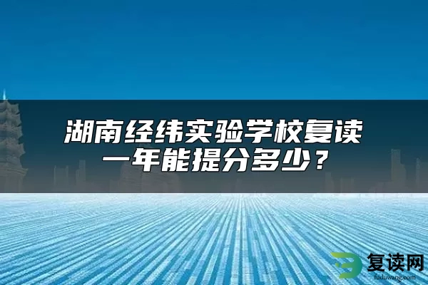 湖南经纬实验学校复读一年能提分多少？