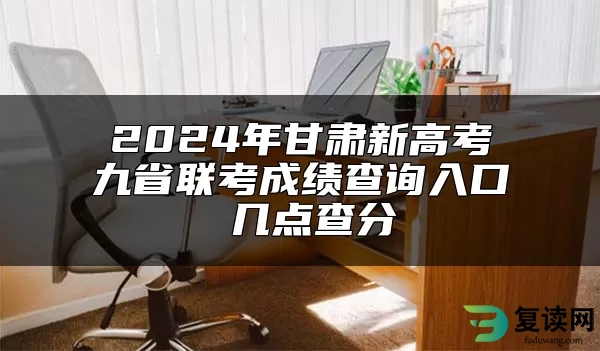 2024年甘肃新高考九省联考成绩查询入口 几点查分