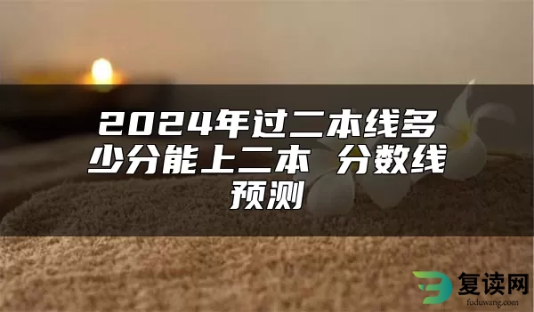 2024年过二本线多少分能上二本 分数线预测