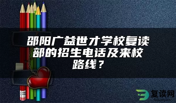 邵阳广益世才学校复读部的招生电话及来校路线？