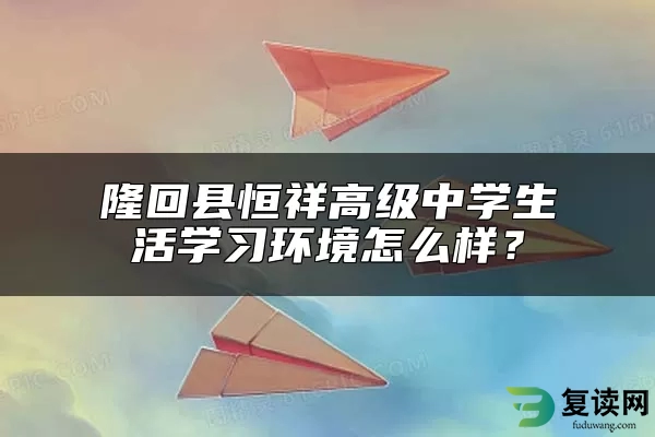 隆回县恒祥高级中学生活学习环境怎么样？