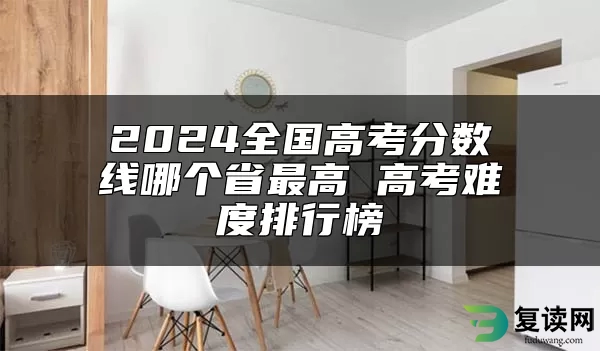 2024全国高考分数线哪个省最高 高考难度排行榜