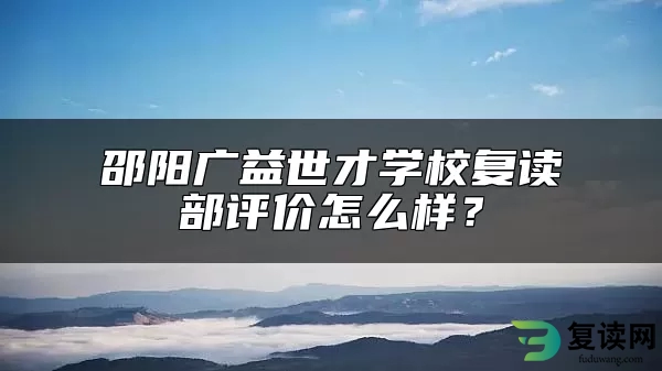 邵阳广益世才学校复读部评价怎么样？