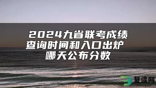 2024九省联考成绩查询时间和入口出炉 哪天公布分数