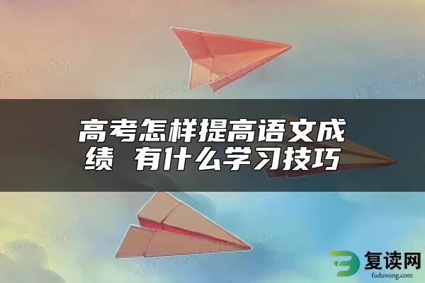 高考怎样提高语文成绩 有什么学习技巧