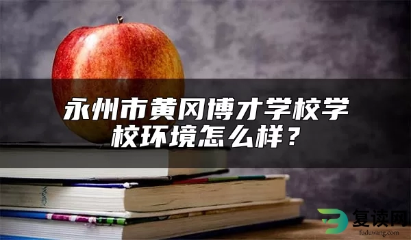 永州市黄冈博才学校学校环境怎么样？