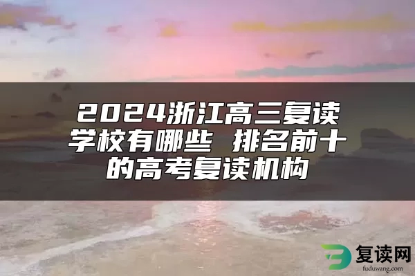 2024浙江高三复读学校有哪些 排名前十的高考复读机构