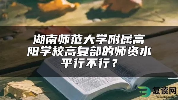 湖南师范大学附属高阳学校高复部的师资水平行不行？