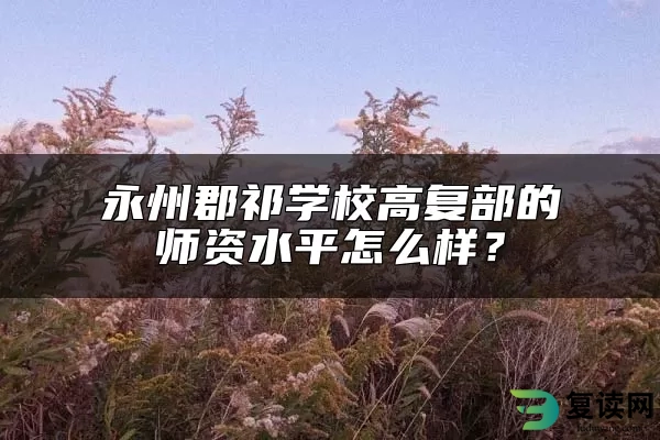 永州郡祁学校高复部的师资水平怎么样？