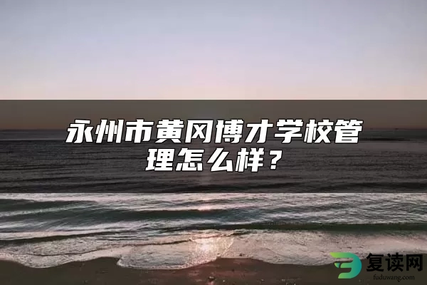 永州市黄冈博才学校管理怎么样？