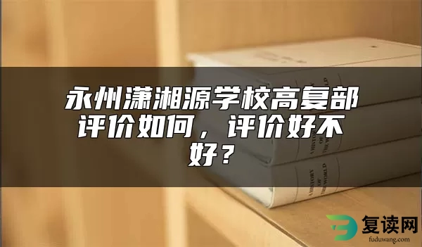 永州潇湘源学校高复部评价如何，评价好不好？