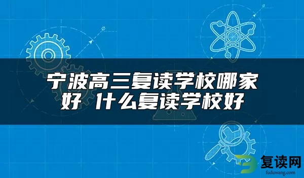 宁波高三复读学校哪家好 什么复读学校好