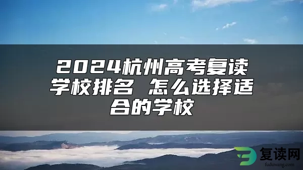 2024杭州高考复读学校排名 怎么选择适合的学校