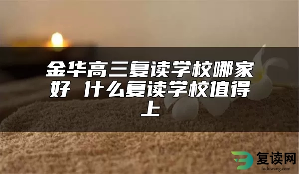 金华高三复读学校哪家好 什么复读学校值得上