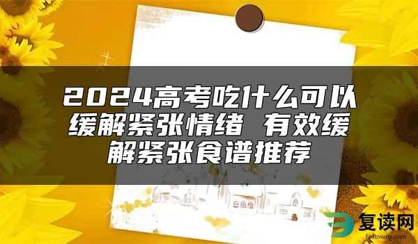 2024高考吃什么可以缓解紧张情绪 有效缓解紧张食谱推荐