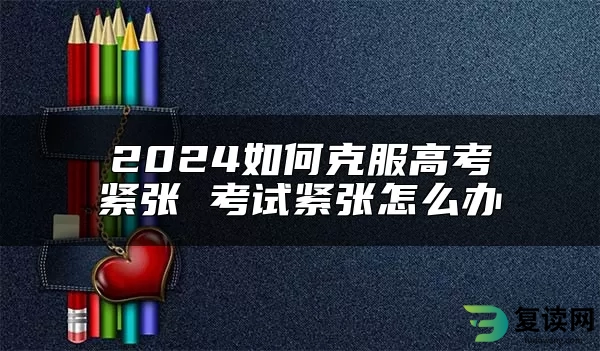 2024如何克服高考紧张 考试紧张怎么办