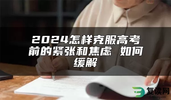 2024怎样克服高考前的紧张和焦虑 如何缓解