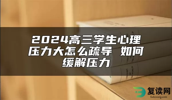 2024高三学生心理压力大怎么疏导 如何缓解压力