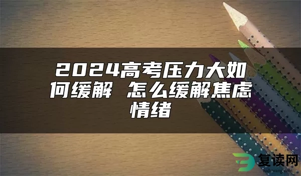 2024高考压力大如何缓解 怎么缓解焦虑情绪