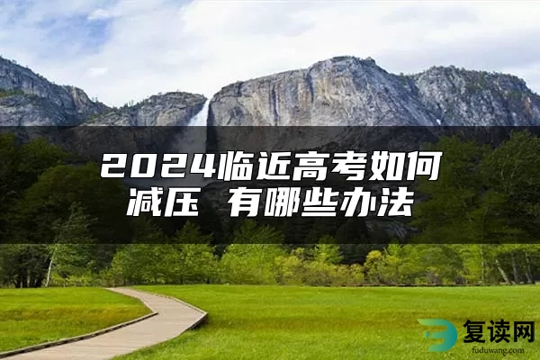 2024临近高考如何减压 有哪些办法