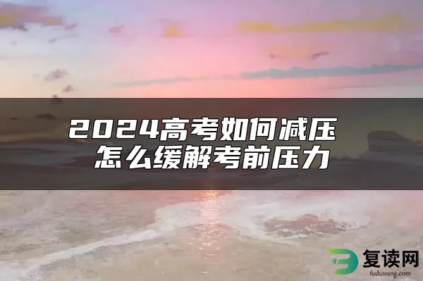 2024高考如何减压 怎么缓解考前压力