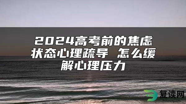 2024高考前的焦虑状态心理疏导 怎么缓解心理压力