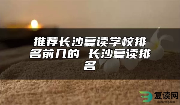 推荐长沙复读学校排名前几的 长沙复读排名