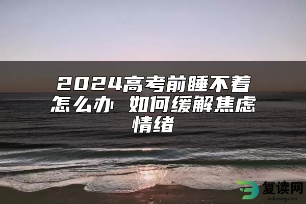 2024高考前睡不着怎么办 如何缓解焦虑情绪