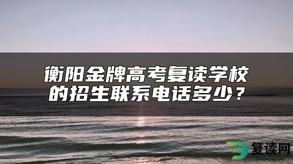 衡阳金牌高考复读学校的招生联系电话多少？