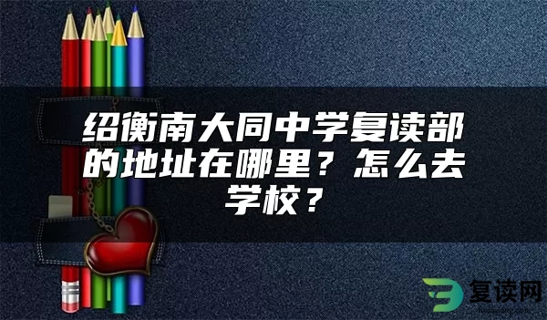 绍衡南大同中学复读部的地址在哪里？怎么去学校？