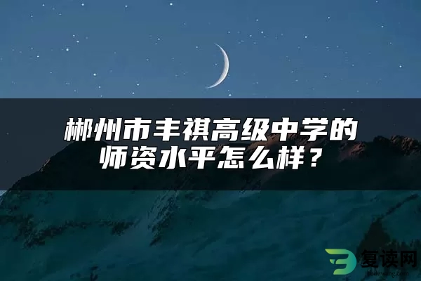 郴州市丰祺高级中学的师资水平怎么样？