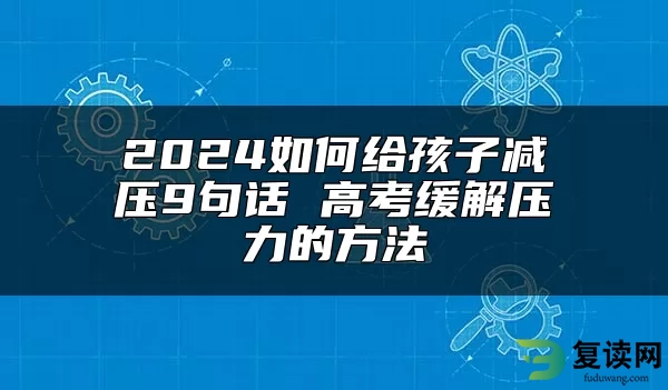 2024如何给孩子减压9句话 高考缓解压力的方法