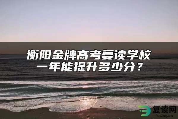 衡阳金牌高考复读学校一年能提升多少分？