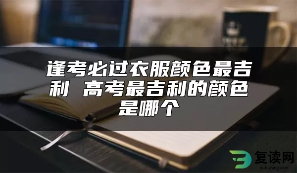 逢考必过衣服颜色最吉利 高考最吉利的颜色是哪个