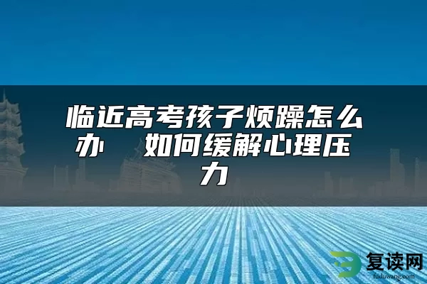 临近高考孩子烦躁怎么办  如何缓解心理压力