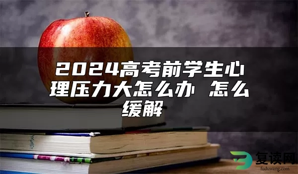 2024高考前学生心理压力大怎么办 怎么缓解 