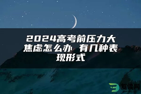 2024高考前压力大焦虑怎么办 有几种表现形式