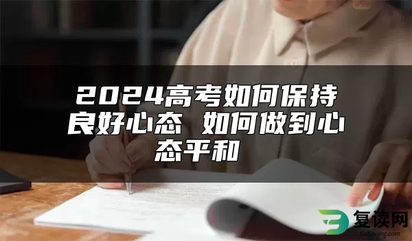 2024高考如何保持良好心态 如何做到心态平和 