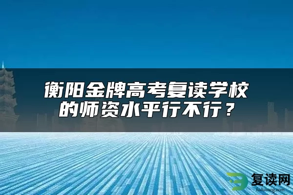 衡阳金牌高考复读学校的师资水平行不行？