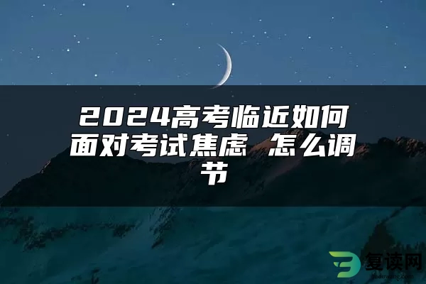 2024高考临近如何面对考试焦虑 怎么调节