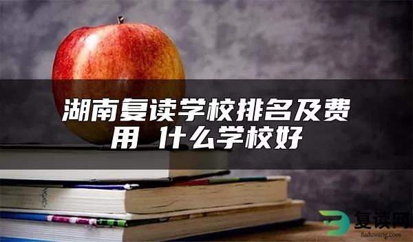 湖南复读学校排名及费用 哪些复读学校好