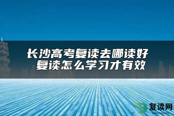 长沙高考复读去哪读好 复读怎么学习才有效